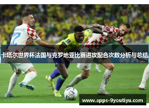 卡塔尔世界杯法国与克罗地亚比赛进攻配合次数分析与总结