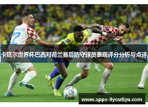 卡塔尔世界杯巴西对荷兰赛后防守球员表现评分分析与点评