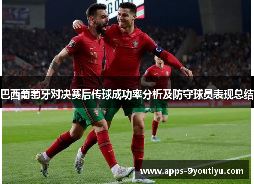 巴西葡萄牙对决赛后传球成功率分析及防守球员表现总结