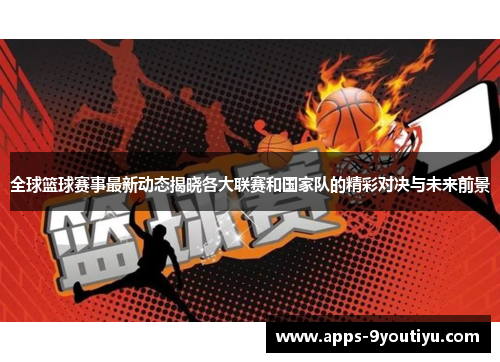 全球篮球赛事最新动态揭晓各大联赛和国家队的精彩对决与未来前景