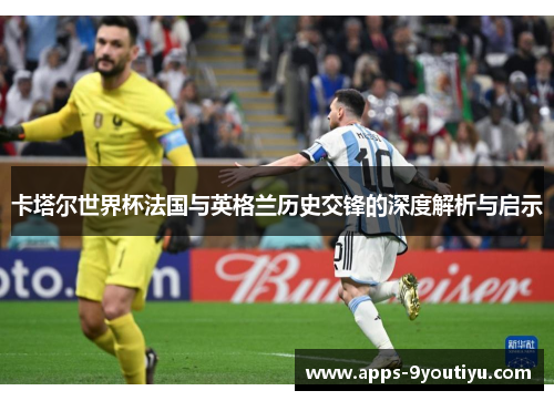卡塔尔世界杯法国与英格兰历史交锋的深度解析与启示