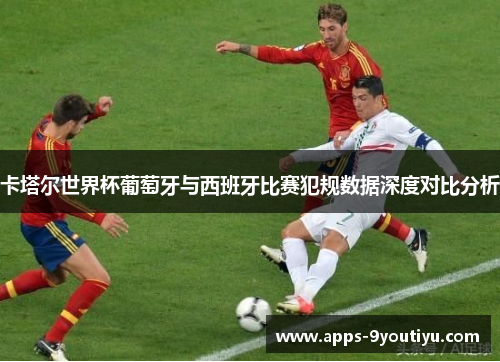 卡塔尔世界杯葡萄牙与西班牙比赛犯规数据深度对比分析