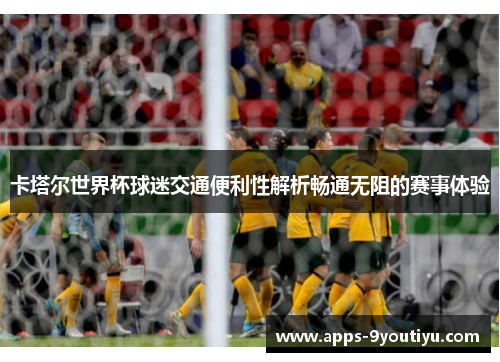 卡塔尔世界杯球迷交通便利性解析畅通无阻的赛事体验