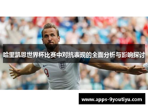 哈里凯恩世界杯比赛中对抗表现的全面分析与影响探讨
