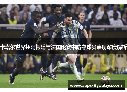 卡塔尔世界杯阿根廷与法国比赛中防守球员表现深度解析