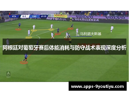 阿根廷对葡萄牙赛后体能消耗与防守战术表现深度分析