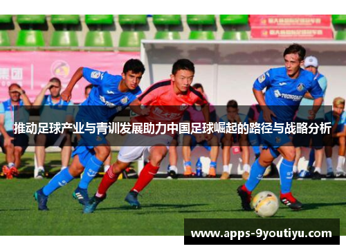 推动足球产业与青训发展助力中国足球崛起的路径与战略分析