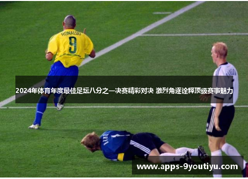 2024年体育年度最佳足坛八分之一决赛精彩对决 激烈角逐诠释顶级赛事魅力