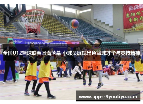 全国U12篮球联赛圆满落幕 小球员展现出色篮球才华与竞技精神
