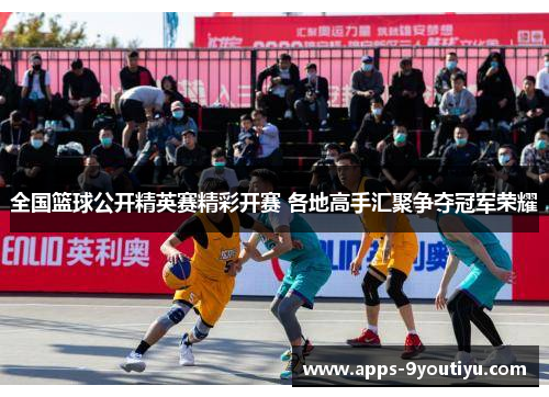 全国篮球公开精英赛精彩开赛 各地高手汇聚争夺冠军荣耀