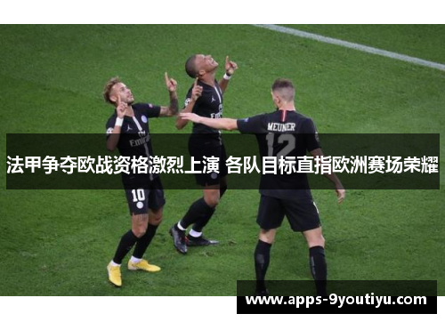 法甲争夺欧战资格激烈上演 各队目标直指欧洲赛场荣耀