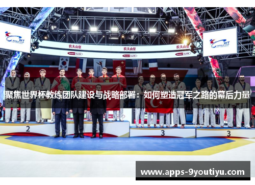 聚焦世界杯教练团队建设与战略部署：如何塑造冠军之路的幕后力量