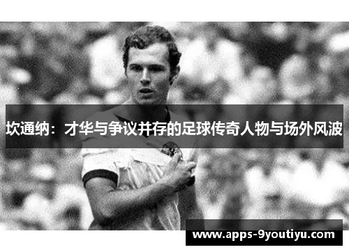 坎通纳：才华与争议并存的足球传奇人物与场外风波