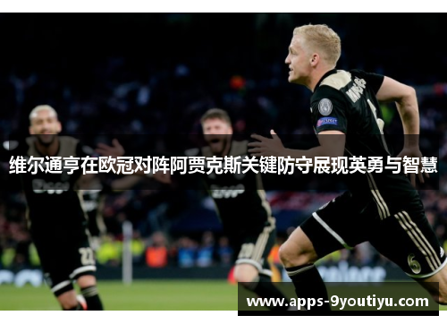 维尔通亨在欧冠对阵阿贾克斯关键防守展现英勇与智慧