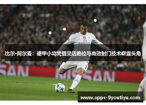 比尔·阿尔麦：德甲小将凭借灵活跑位与高效射门技术崭露头角