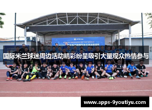 国际米兰球迷周边活动精彩纷呈吸引大量观众热情参与