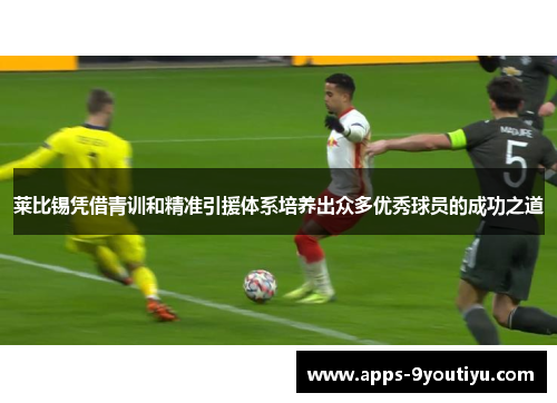 莱比锡凭借青训和精准引援体系培养出众多优秀球员的成功之道