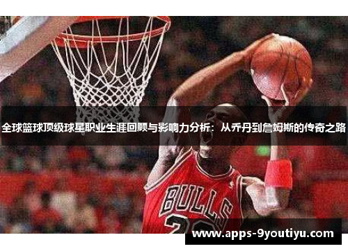 全球篮球顶级球星职业生涯回顾与影响力分析：从乔丹到詹姆斯的传奇之路