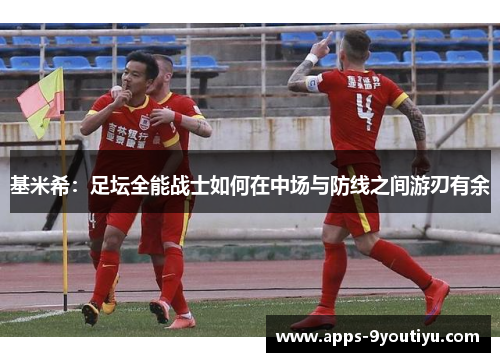 基米希：足坛全能战士如何在中场与防线之间游刃有余
