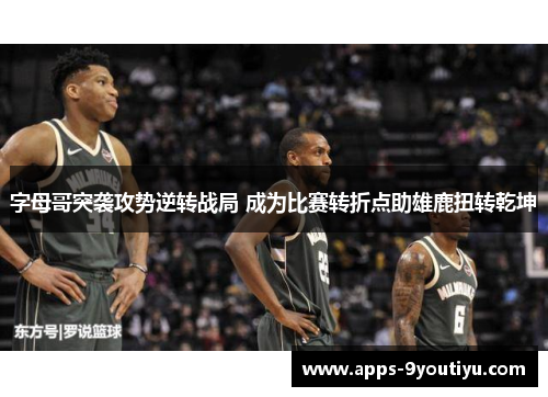 字母哥突袭攻势逆转战局 成为比赛转折点助雄鹿扭转乾坤