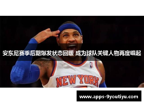 安东尼赛季后期爆发状态回暖 成为球队关键人物再度崛起