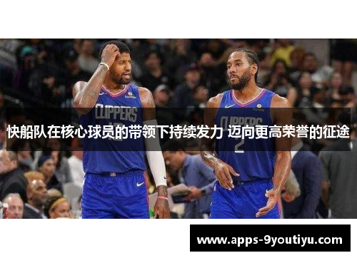 快船队在核心球员的带领下持续发力 迈向更高荣誉的征途