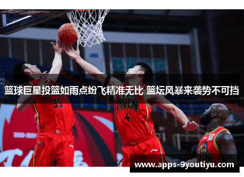 篮球巨星投篮如雨点纷飞精准无比 篮坛风暴来袭势不可挡