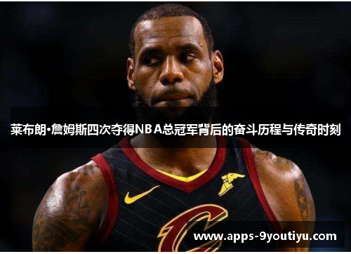 莱布朗·詹姆斯四次夺得NBA总冠军背后的奋斗历程与传奇时刻