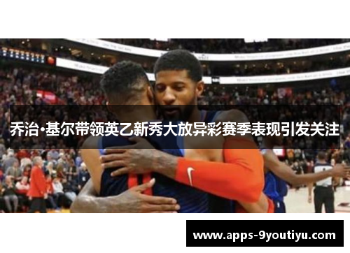乔治·基尔带领英乙新秀大放异彩赛季表现引发关注