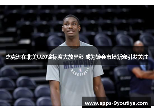 杰克逊在北美U20锦标赛大放异彩 成为转会市场新宠引发关注