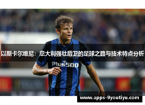 以斯卡尔维尼：意大利强壮后卫的足球之路与技术特点分析