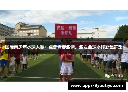 国际青少年水球大赛：点燃青春激情，激发全球水球新星梦想
