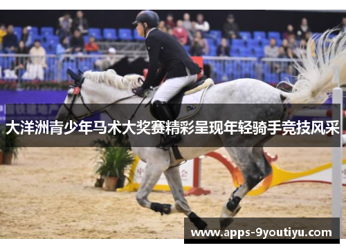 大洋洲青少年马术大奖赛精彩呈现年轻骑手竞技风采