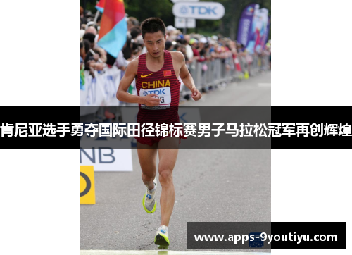 肯尼亚选手勇夺国际田径锦标赛男子马拉松冠军再创辉煌