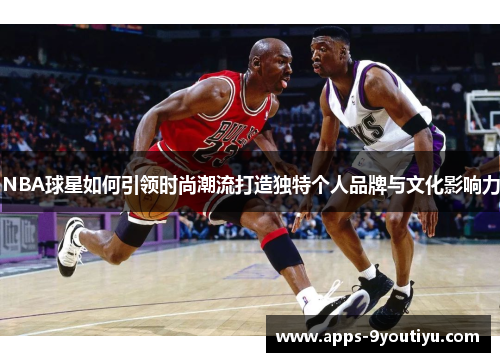 NBA球星如何引领时尚潮流打造独特个人品牌与文化影响力