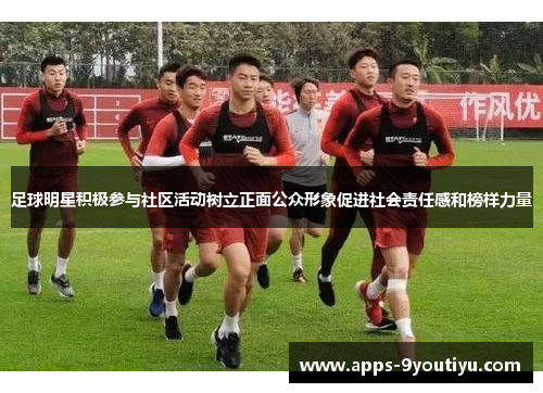 足球明星积极参与社区活动树立正面公众形象促进社会责任感和榜样力量