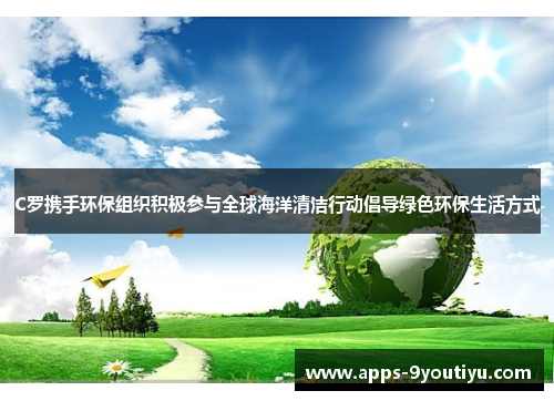 C罗携手环保组织积极参与全球海洋清洁行动倡导绿色环保生活方式