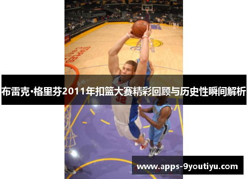 布雷克·格里芬2011年扣篮大赛精彩回顾与历史性瞬间解析