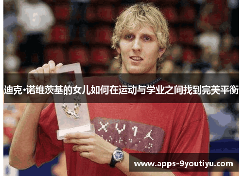迪克·诺维茨基的女儿如何在运动与学业之间找到完美平衡