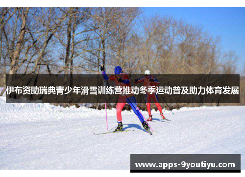 伊布资助瑞典青少年滑雪训练营推动冬季运动普及助力体育发展