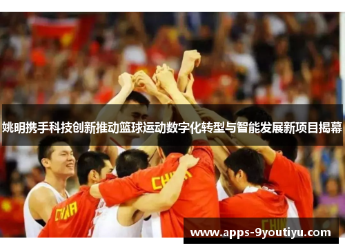 姚明携手科技创新推动篮球运动数字化转型与智能发展新项目揭幕