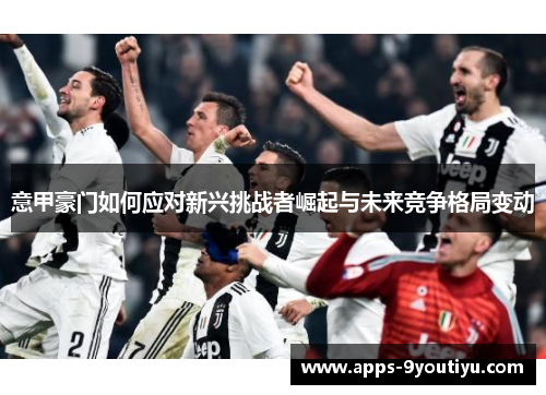 意甲豪门如何应对新兴挑战者崛起与未来竞争格局变动
