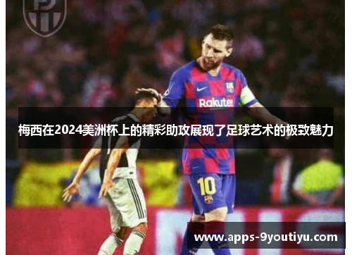 梅西在2024美洲杯上的精彩助攻展现了足球艺术的极致魅力