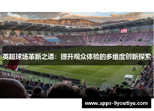 英超球场革新之道：提升观众体验的多维度创新探索