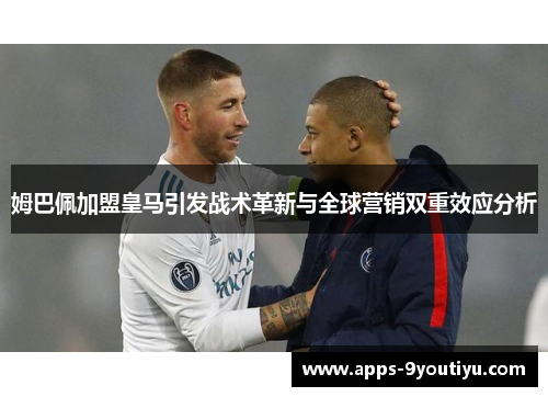 姆巴佩加盟皇马引发战术革新与全球营销双重效应分析