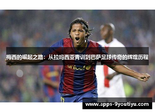 梅西的崛起之路：从拉玛西亚青训到巴萨足球传奇的辉煌历程