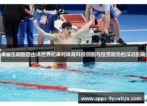 潘展乐刷新自由泳世界纪录对体育科技创新与投资趋势的深远影响