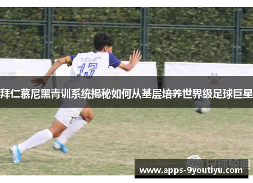 拜仁慕尼黑青训系统揭秘如何从基层培养世界级足球巨星