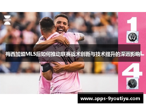 梅西加盟MLS后如何推动联赛战术创新与技术提升的深远影响
