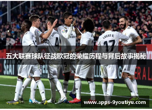 五大联赛球队征战欧冠的荣耀历程与背后故事揭秘